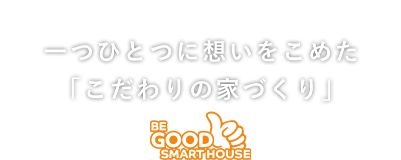 一つひとつに想いをこめた「こだわりの家づくり」ビーグッドスマートハウス